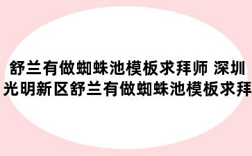 舒兰有做蜘蛛池模板求拜师 深圳光明新区舒兰有做蜘蛛池模板求拜师